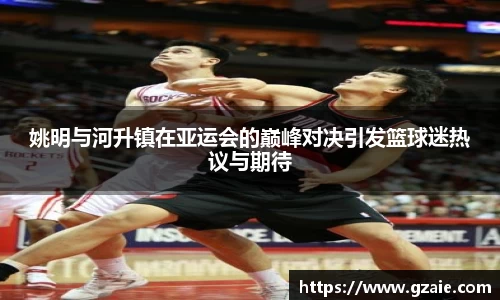 姚明与河升镇在亚运会的巅峰对决引发篮球迷热议与期待
