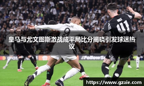 皇马与尤文图斯激战成平局比分揭晓引发球迷热议