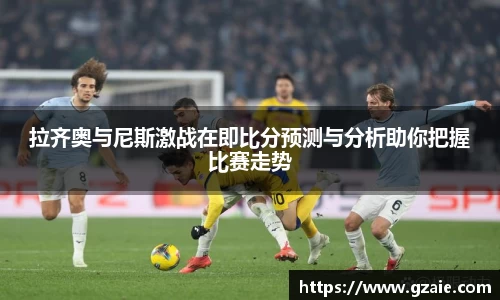 拉齐奥与尼斯激战在即比分预测与分析助你把握比赛走势