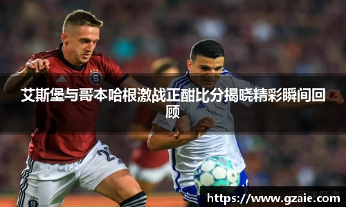 艾斯堡与哥本哈根激战正酣比分揭晓精彩瞬间回顾