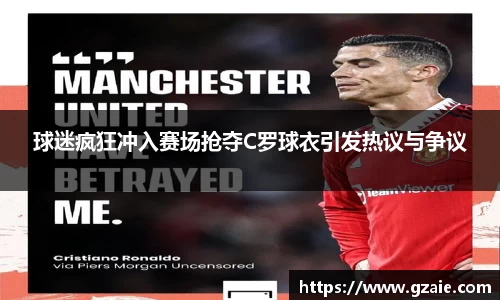 球迷疯狂冲入赛场抢夺C罗球衣引发热议与争议