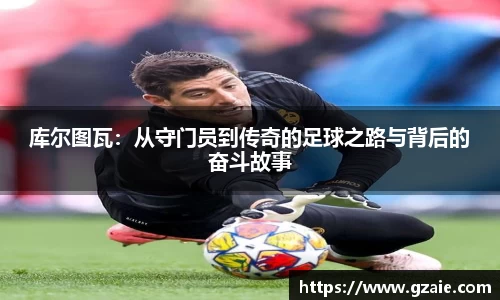 库尔图瓦：从守门员到传奇的足球之路与背后的奋斗故事
