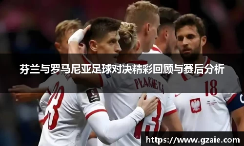 芬兰与罗马尼亚足球对决精彩回顾与赛后分析