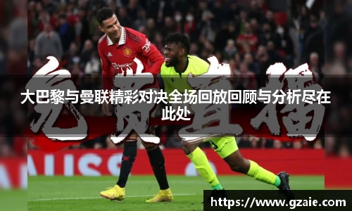 大巴黎与曼联精彩对决全场回放回顾与分析尽在此处