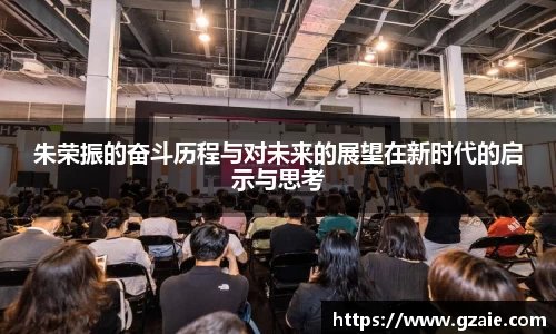 朱荣振的奋斗历程与对未来的展望在新时代的启示与思考