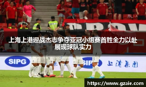 上海上港迎战杰志争夺亚冠小组赛首胜全力以赴展现球队实力
