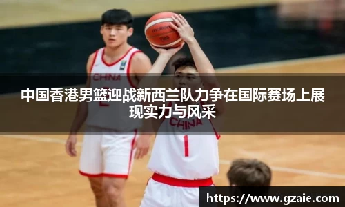 中国香港男篮迎战新西兰队力争在国际赛场上展现实力与风采
