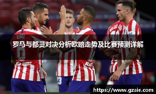 罗马与都灵对决分析欧赔走势及比赛预测详解